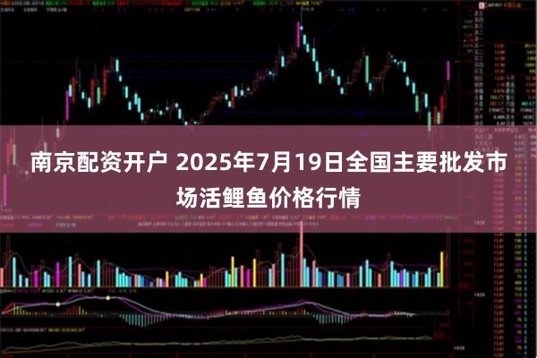 南京配资开户 2025年7月19日全国主要批发市场活鲤鱼价格行情