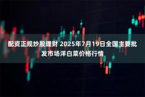 配资正规炒股理财 2025年7月19日全国主要批发市场洋白菜价格行情