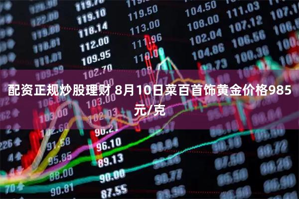 配资正规炒股理财 8月10日菜百首饰黄金价格985元/克