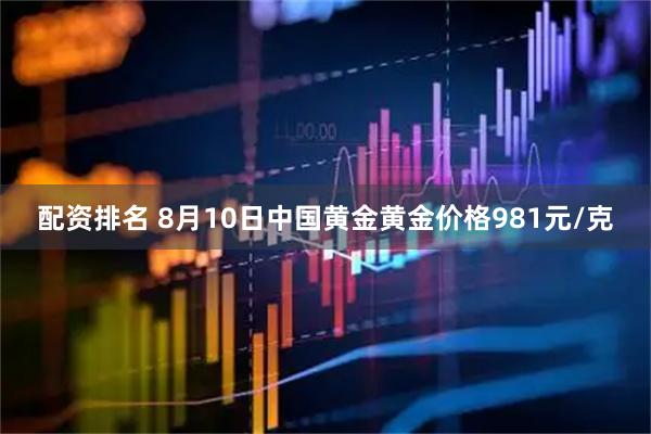 配资排名 8月10日中国黄金黄金价格981元/克