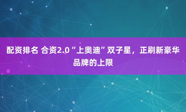 配资排名 合资2.0“上奥迪”双子星，正刷新豪华品牌的上限