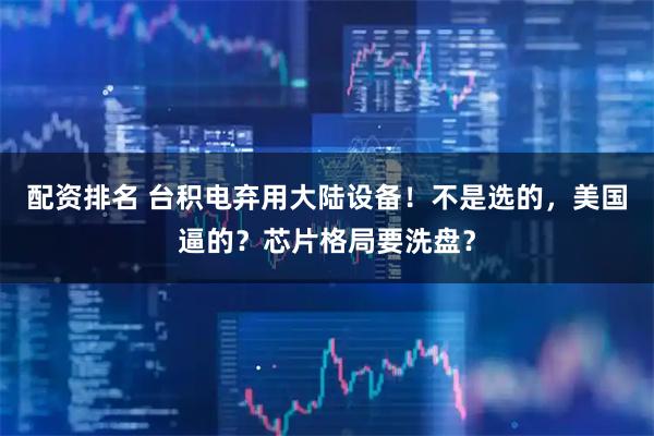 配资排名 台积电弃用大陆设备！不是选的，美国逼的？芯片格局要洗盘？