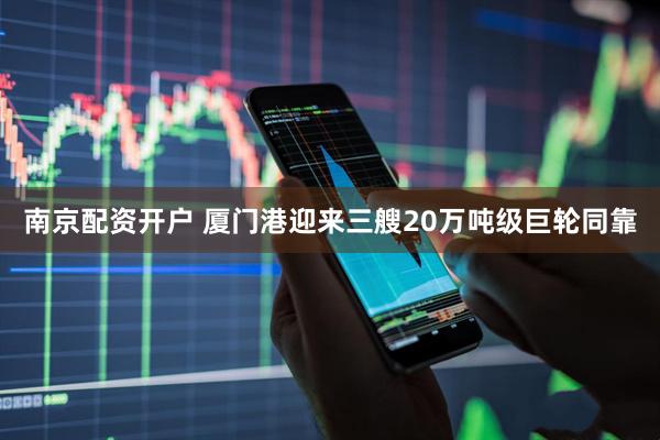 南京配资开户 厦门港迎来三艘20万吨级巨轮同靠