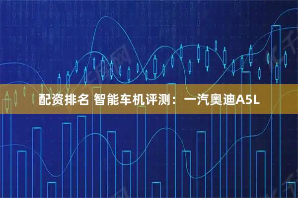 配资排名 智能车机评测：一汽奥迪A5L