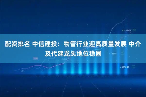 配资排名 中信建投：物管行业迎高质量发展 中介及代建龙头地位稳固
