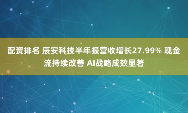 配资排名 辰安科技半年报营收增长27.99% 现金流持续改善 AI战略成效显著
