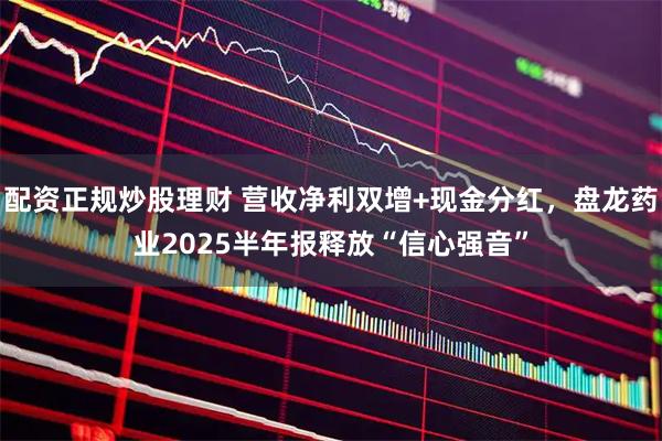 配资正规炒股理财 营收净利双增+现金分红，盘龙药业2025半年报释放“信心强音”