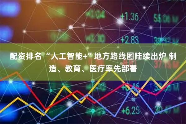 配资排名 “人工智能+”地方路线图陆续出炉 制造、教育、医疗率先部署