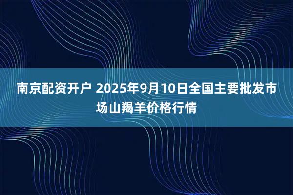 南京配资开户 2025年9月10日全国主要批发市场山羯羊价格行情