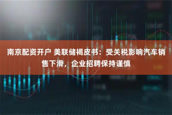 南京配资开户 美联储褐皮书：受关税影响汽车销售下滑，企业招聘保持谨慎