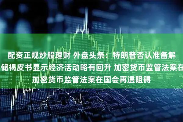 配资正规炒股理财 外盘头条：特朗普否认准备解雇鲍威尔 美联储褐皮书显示经济活动略有回升 加密货币监管法案在国会再遇阻碍