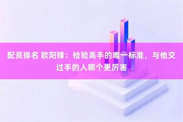 配资排名 欧阳锋：检验高手的唯一标准，与他交过手的人哪个更厉害