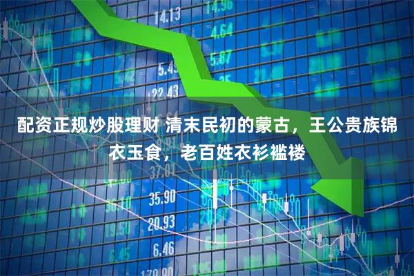 配资正规炒股理财 清末民初的蒙古，王公贵族锦衣玉食，老百姓衣衫褴褛