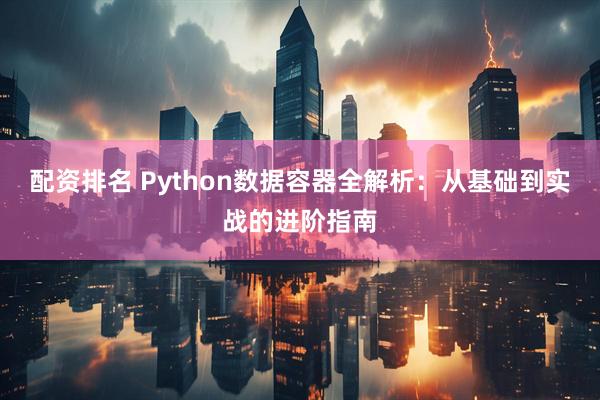配资排名 Python数据容器全解析：从基础到实战的进阶指南