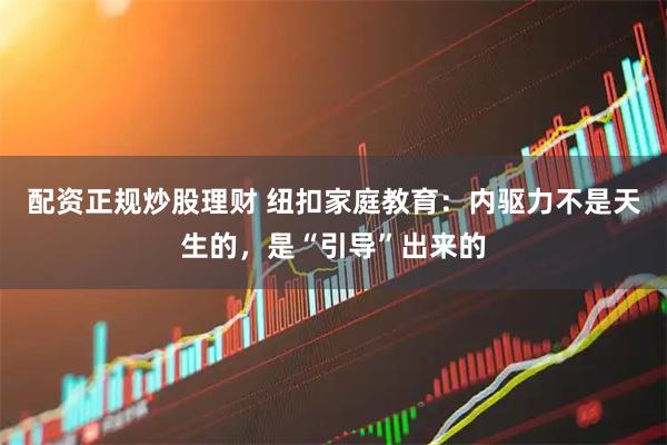 配资正规炒股理财 纽扣家庭教育：内驱力不是天生的，是“引导”出来的