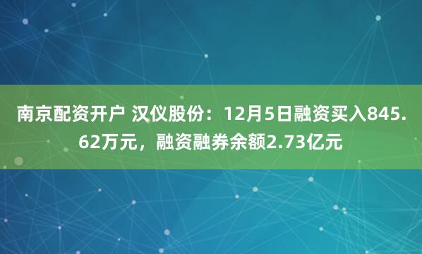 南京配资开户 汉仪股份：12月5日融资买入845.62万元，融资融券余额2.73亿元