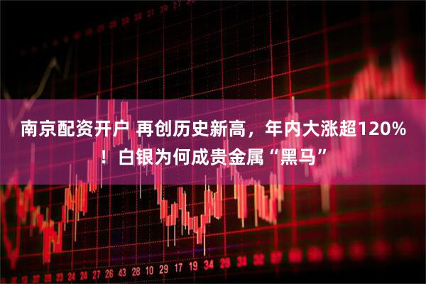 南京配资开户 再创历史新高，年内大涨超120%！白银为何成贵金属“黑马”
