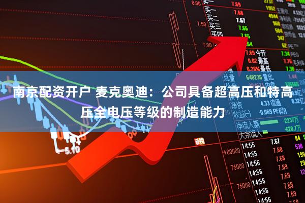 南京配资开户 麦克奥迪：公司具备超高压和特高压全电压等级的制造能力