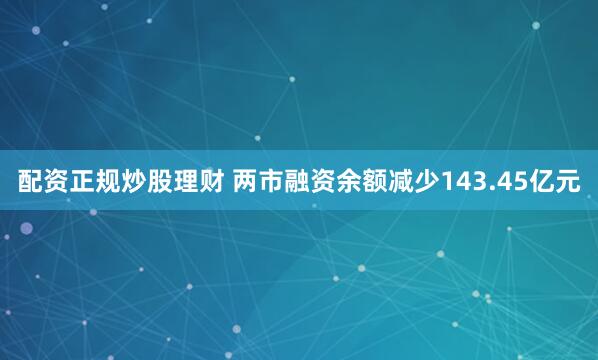 配资正规炒股理财 两市融资余额减少143.45亿元