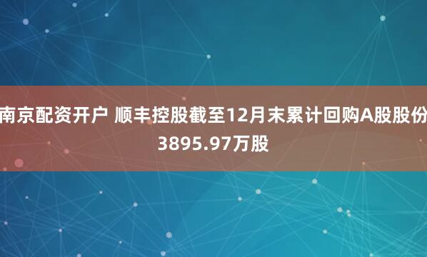 南京配资开户 顺丰控股截至12月末累计回购A股股份3895.97万股