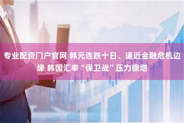 专业配资门户官网 韩元连跌十日、逼近金融危机边缘 韩国汇率“保卫战”压力骤增