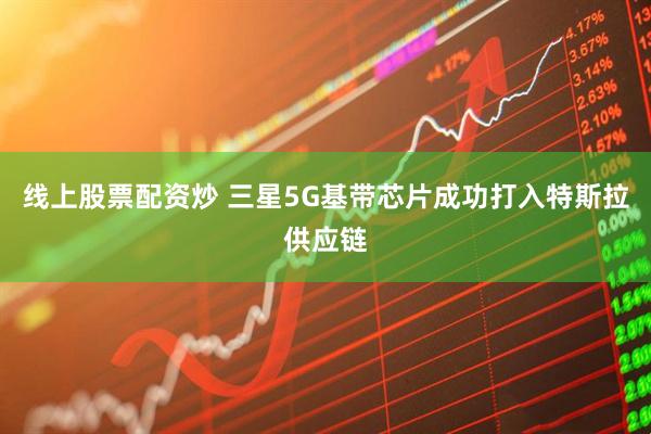 线上股票配资炒 三星5G基带芯片成功打入特斯拉供应链