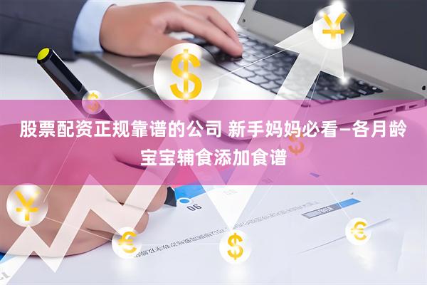 股票配资正规靠谱的公司 新手妈妈必看—各月龄宝宝辅食添加食谱