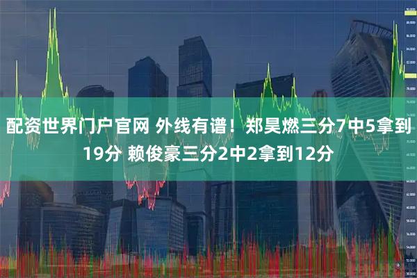 配资世界门户官网 外线有谱！郑昊燃三分7中5拿到19分 赖俊豪三分2中2拿到12分