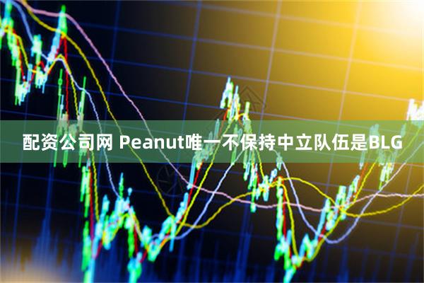 配资公司网 Peanut唯一不保持中立队伍是BLG
