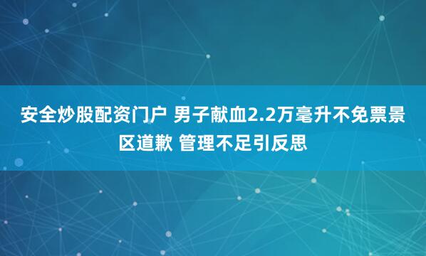 安全炒股配资门户 男子献血2.2万毫升不免票景区道歉 管理不足引反思