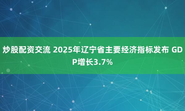 炒股配资交流 2025年辽宁省主要经济指标发布 GDP增长3.7%