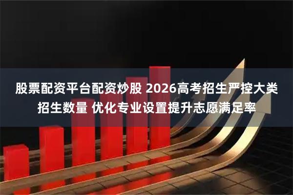 股票配资平台配资炒股 2026高考招生严控大类招生数量 优化专业设置提升志愿满足率