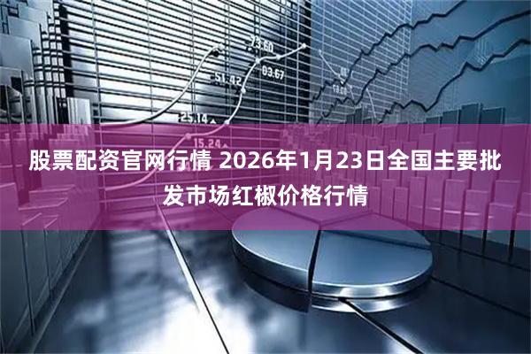 股票配资官网行情 2026年1月23日全国主要批发市场红椒价格行情