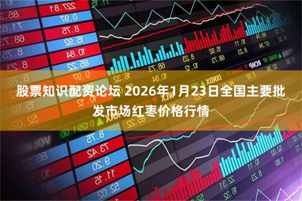 股票知识配资论坛 2026年1月23日全国主要批发市场红枣价格行情