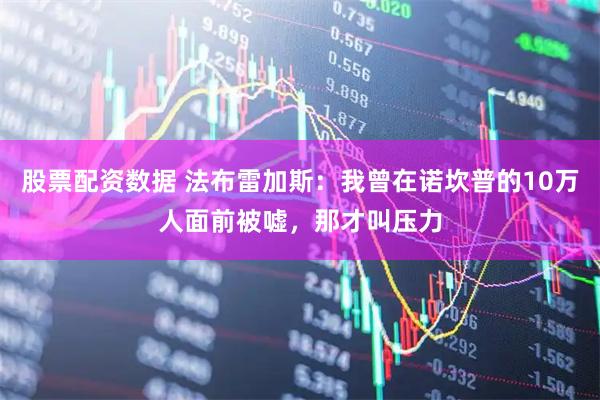 股票配资数据 法布雷加斯：我曾在诺坎普的10万人面前被嘘，那才叫压力