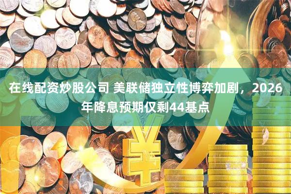 在线配资炒股公司 美联储独立性博弈加剧，2026年降息预期仅剩44基点