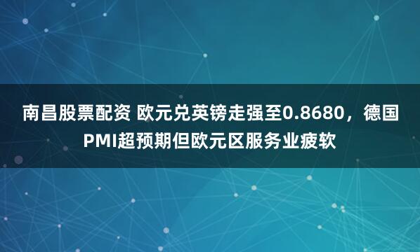 南昌股票配资 欧元兑英镑走强至0.8680，德国PMI超预期但欧元区服务业疲软