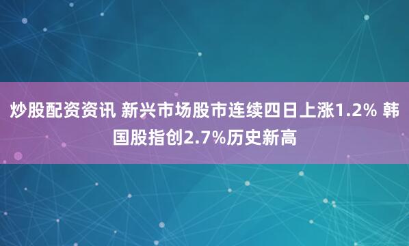 炒股配资资讯 新兴市场股市连续四日上涨1.2% 韩国股指创2.7%历史新高