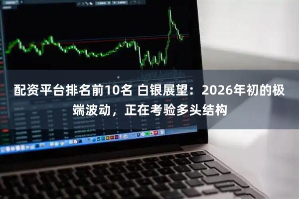 配资平台排名前10名 白银展望：2026年初的极端波动，正在考验多头结构
