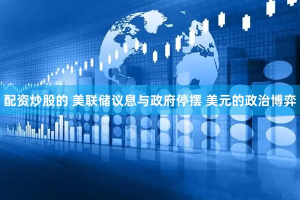 配资炒股的 美联储议息与政府停摆 美元的政治博弈