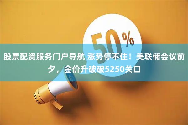 股票配资服务门户导航 涨势停不住！美联储会议前夕，金价升破破5250关口