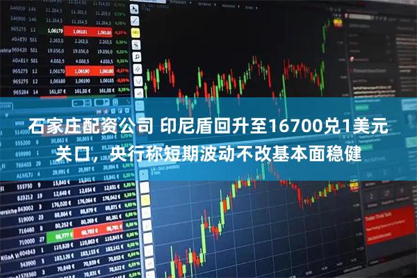 石家庄配资公司 印尼盾回升至16700兑1美元关口，央行称短期波动不改基本面稳健