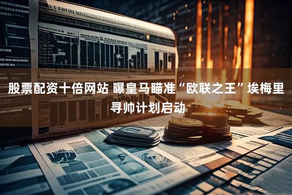 股票配资十倍网站 曝皇马瞄准“欧联之王”埃梅里 寻帅计划启动