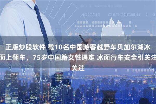 正版炒股软件 载10名中国游客越野车贝加尔湖冰面上翻车，75岁中国籍女性遇难 冰面行车安全引关注