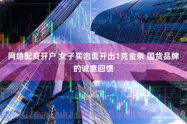 网络配资开户 女子买泡面开出1克金条 国货品牌的诚意回馈