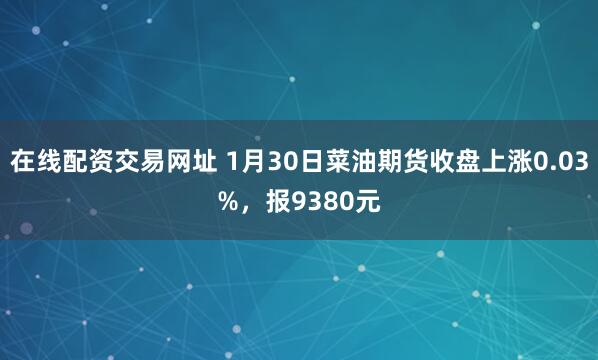 在线配资交易网址 1月30日菜油期货收盘上涨0.03%，报9380元