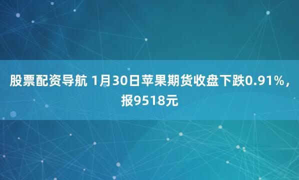 股票配资导航 1月30日苹果期货收盘下跌0.91%，报9518元