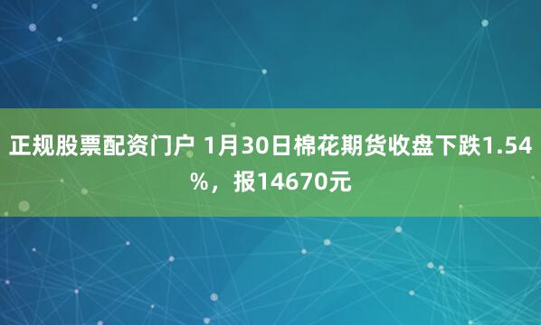 正规股票配资门户 1月30日棉花期货收盘下跌1.54%，报14670元