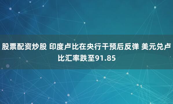 股票配资炒股 印度卢比在央行干预后反弹 美元兑卢比汇率跌至91.85