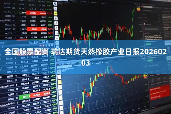 全国股票配资 瑞达期货天然橡胶产业日报20260203